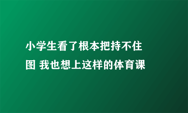 小学生看了根本把持不住 囧图 我也想上这样的体育课