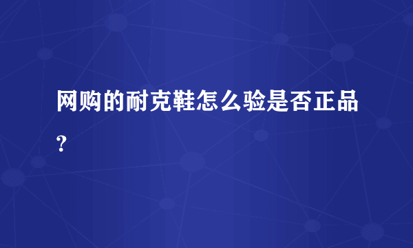 网购的耐克鞋怎么验是否正品？