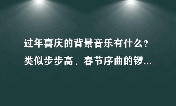 过年喜庆的背景音乐有什么？类似步步高、春节序曲的锣鼓音乐，不要唱的歌曲，要纯音乐