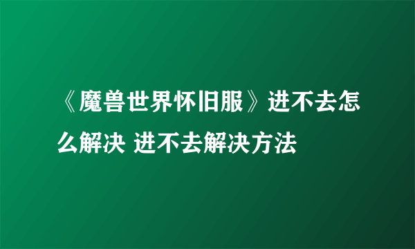 《魔兽世界怀旧服》进不去怎么解决 进不去解决方法