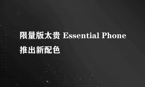 限量版太贵 Essential Phone推出新配色