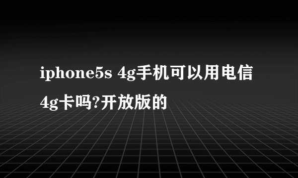 iphone5s 4g手机可以用电信4g卡吗?开放版的