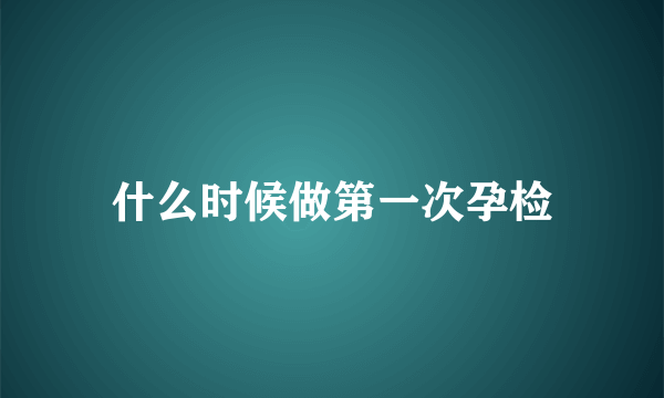 什么时候做第一次孕检