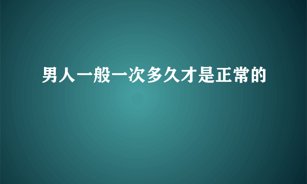 男人一般一次多久才是正常的