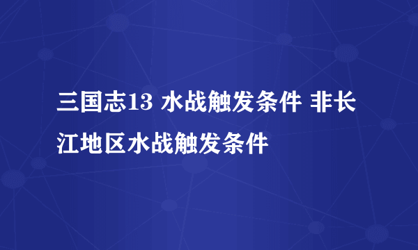 三国志13 水战触发条件 非长江地区水战触发条件