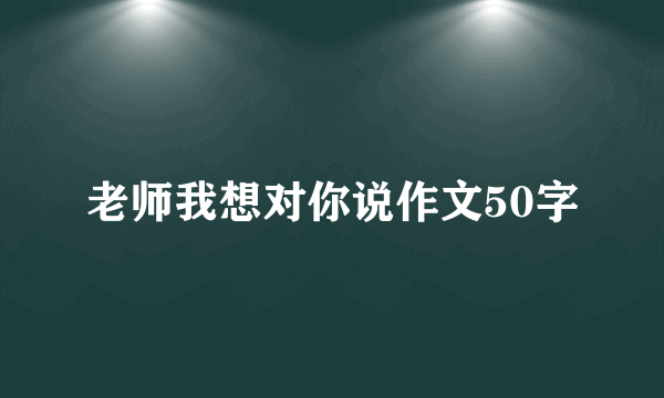 老师我想对你说作文50字