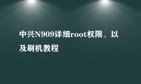 中兴N909详细root权限、以及刷机教程