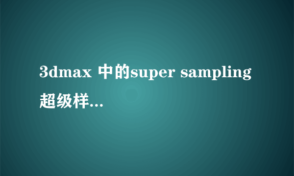 3dmax 中的super sampling超级样本是什么意思,启什么作用?