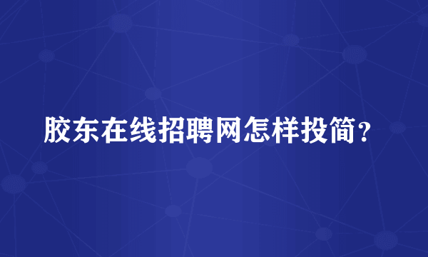 胶东在线招聘网怎样投简？