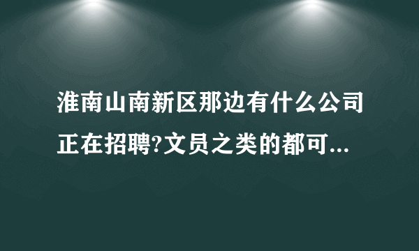 淮南山南新区那边有什么公司正在招聘?文员之类的都可以，急啊？