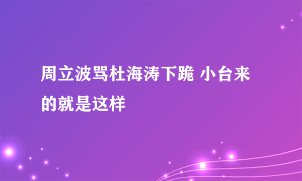 周立波骂杜海涛下跪 小台来的就是这样