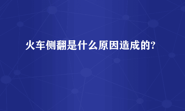 火车侧翻是什么原因造成的?