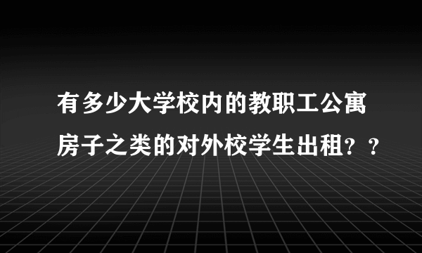 有多少大学校内的教职工公寓房子之类的对外校学生出租？？