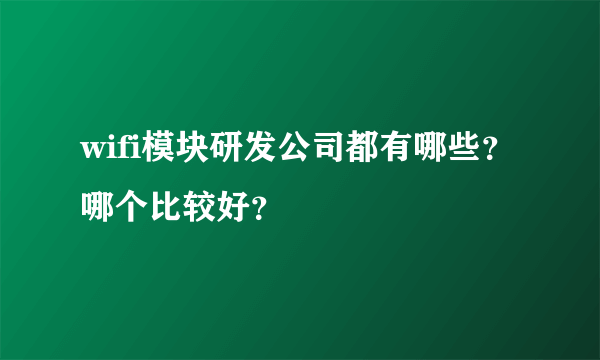 wifi模块研发公司都有哪些？哪个比较好？