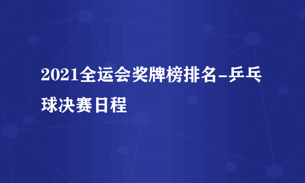 2021全运会奖牌榜排名-乒乓球决赛日程