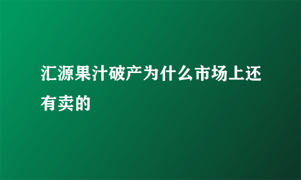 汇源果汁破产为什么市场上还有卖的