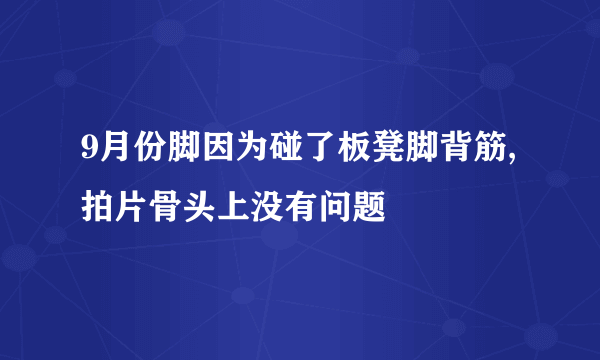 9月份脚因为碰了板凳脚背筋,拍片骨头上没有问题