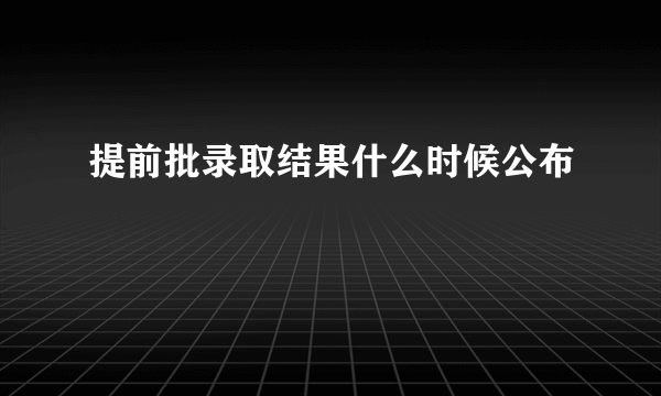 提前批录取结果什么时候公布