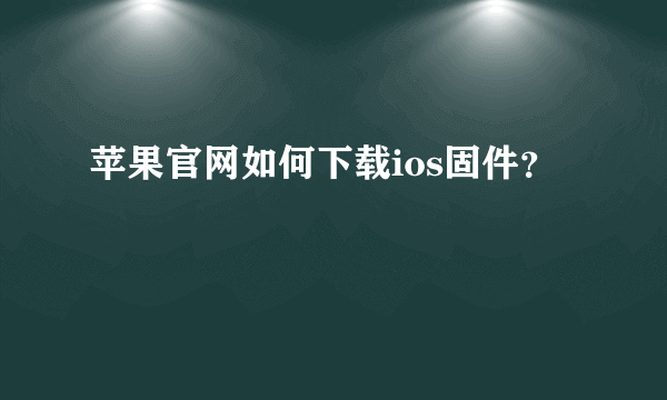 苹果官网如何下载ios固件？