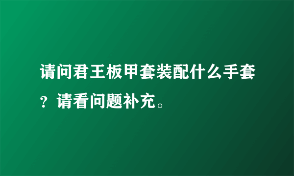 请问君王板甲套装配什么手套？请看问题补充。