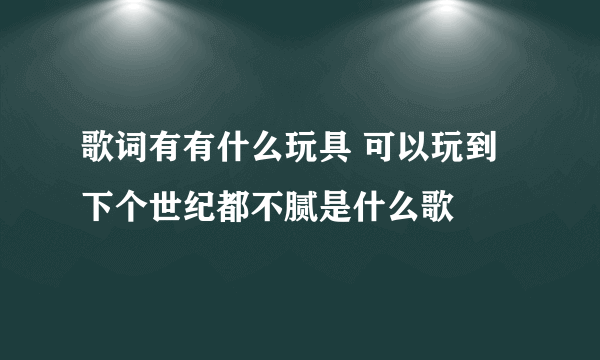 歌词有有什么玩具 可以玩到下个世纪都不腻是什么歌