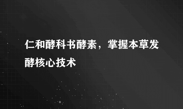 仁和酵科书酵素，掌握本草发酵核心技术