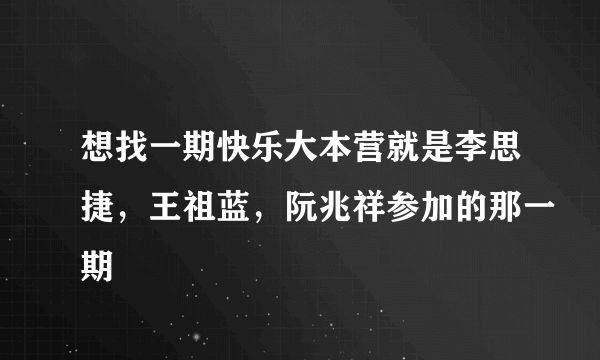 想找一期快乐大本营就是李思捷，王祖蓝，阮兆祥参加的那一期