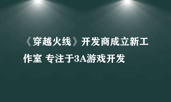 《穿越火线》开发商成立新工作室 专注于3A游戏开发