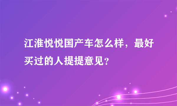 江淮悦悦国产车怎么样，最好买过的人提提意见？