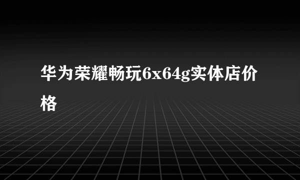 华为荣耀畅玩6x64g实体店价格