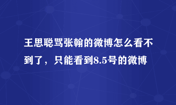 王思聪骂张翰的微博怎么看不到了，只能看到8.5号的微博