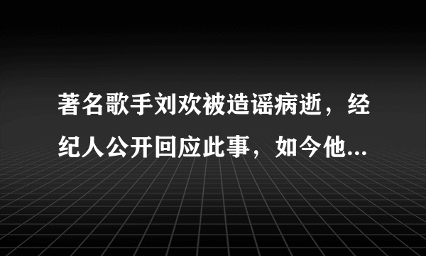 著名歌手刘欢被造谣病逝，经纪人公开回应此事，如今他近况如何？