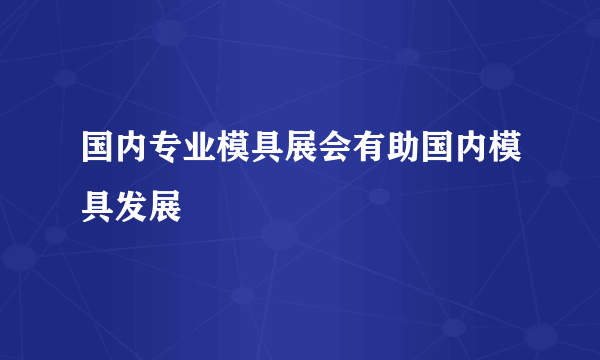 国内专业模具展会有助国内模具发展