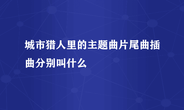 城市猎人里的主题曲片尾曲插曲分别叫什么