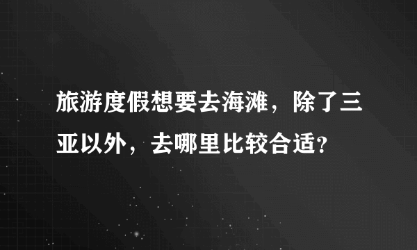 旅游度假想要去海滩，除了三亚以外，去哪里比较合适？