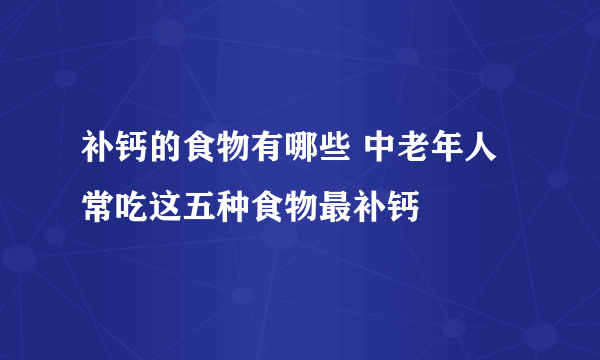 补钙的食物有哪些 中老年人常吃这五种食物最补钙