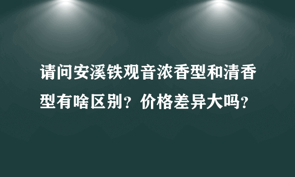 请问安溪铁观音浓香型和清香型有啥区别？价格差异大吗？