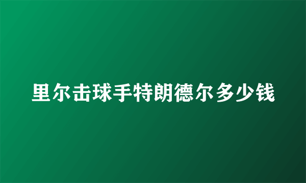 里尔击球手特朗德尔多少钱