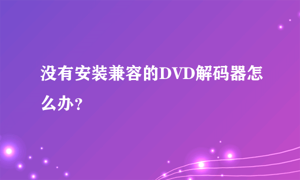 没有安装兼容的DVD解码器怎么办？