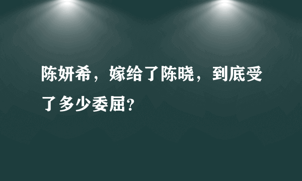 陈妍希，嫁给了陈晓，到底受了多少委屈？