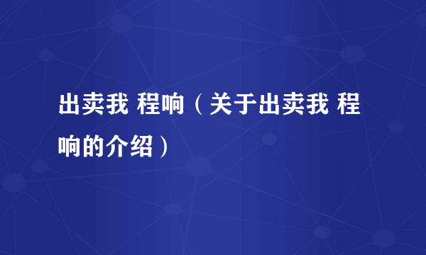 出卖我 程响（关于出卖我 程响的介绍）