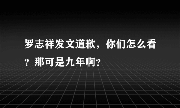 罗志祥发文道歉，你们怎么看？那可是九年啊？