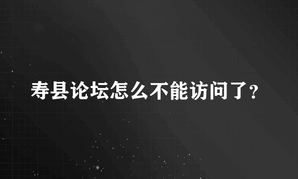 寿县论坛怎么不能访问了？