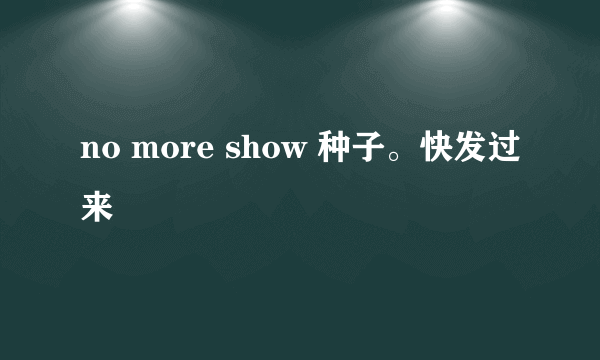 no more show 种子。快发过来