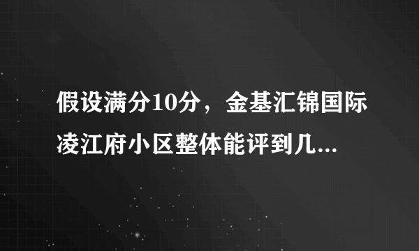 假设满分10分，金基汇锦国际凌江府小区整体能评到几分？ 为什么？