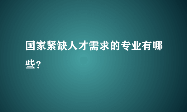 国家紧缺人才需求的专业有哪些？