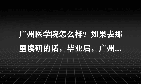 广州医学院怎么样？如果去那里读研的话，毕业后，广州的二甲医院能进吗