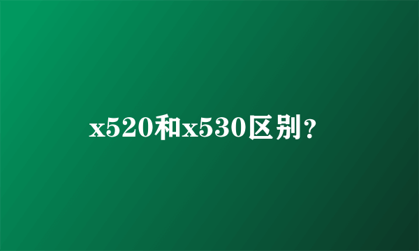 x520和x530区别？