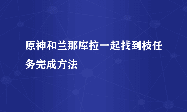 原神和兰那库拉一起找到枝任务完成方法