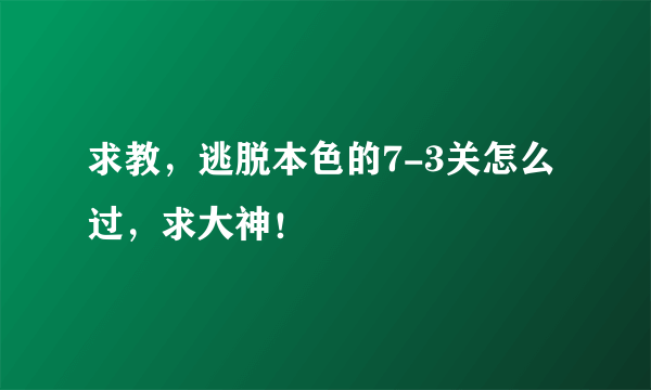 求教，逃脱本色的7-3关怎么过，求大神！